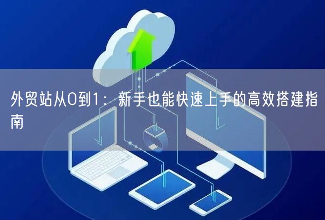 外贸网站搭建教程:从0到1的新手高效运营指南(图1) <a href=