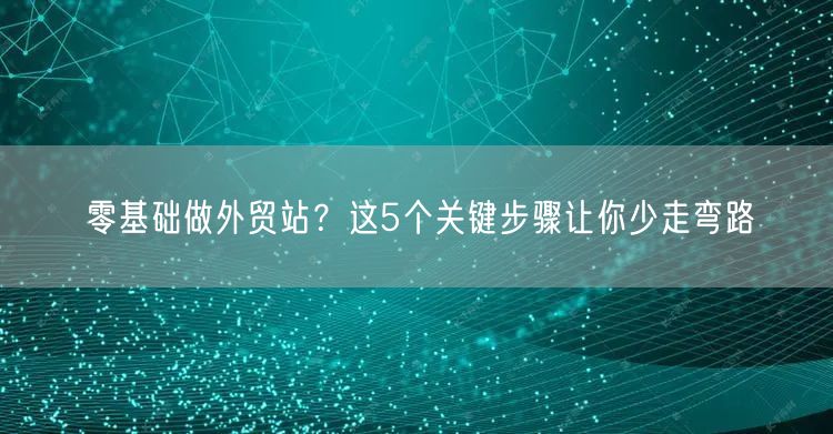 零基础外贸站建站5步指南,新手少走弯路(图1) 零基础做外贸站?这5个关键步骤让你少走弯路
